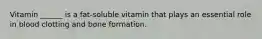 Vitamin ______ is a fat-soluble vitamin that plays an essential role in blood clotting and bone formation.