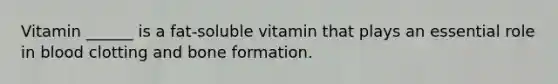 Vitamin ______ is a fat-soluble vitamin that plays an essential role in blood clotting and bone formation.