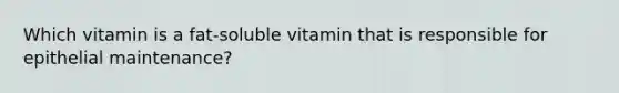 Which vitamin is a fat-soluble vitamin that is responsible for epithelial maintenance?