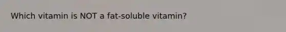 Which vitamin is NOT a fat-soluble vitamin?