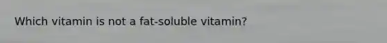 Which vitamin is not a fat-soluble vitamin?