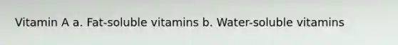 Vitamin A a. Fat-soluble vitamins b. Water-soluble vitamins