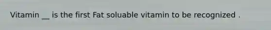 Vitamin __ is the first Fat soluable vitamin to be recognized .