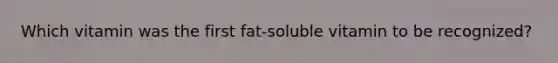 Which vitamin was the first fat-soluble vitamin to be recognized?