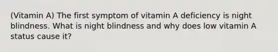 (Vitamin A) The first symptom of vitamin A deficiency is night blindness. What is night blindness and why does low vitamin A status cause it?