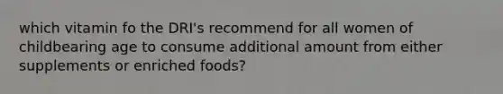 which vitamin fo the DRI's recommend for all women of childbearing age to consume additional amount from either supplements or enriched foods?