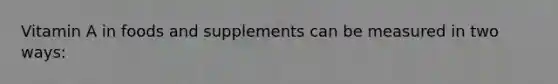 Vitamin A in foods and supplements can be measured in two ways: