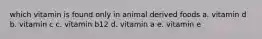 which vitamin is found only in animal derived foods a. vitamin d b. vitamin c c. vitamin b12 d. vitamin a e. vitamin e