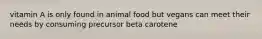 vitamin A is only found in animal food but vegans can meet their needs by consuming precursor beta carotene