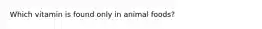 Which vitamin is found only in animal foods?