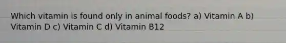 Which vitamin is found only in animal foods? a) Vitamin A b) Vitamin D c) Vitamin C d) Vitamin B12