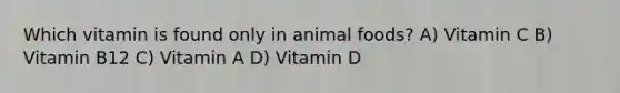 Which vitamin is found only in animal foods? A) Vitamin C B) Vitamin B12 C) Vitamin A D) Vitamin D