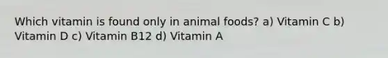 Which vitamin is found only in animal foods? a) Vitamin C b) Vitamin D c) Vitamin B12 d) Vitamin A