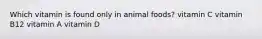 Which vitamin is found only in animal foods? vitamin C vitamin B12 vitamin A vitamin D