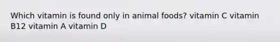 Which vitamin is found only in animal foods? vitamin C vitamin B12 vitamin A vitamin D