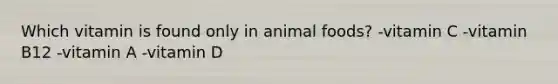 Which vitamin is found only in animal foods? -vitamin C -vitamin B12 -vitamin A -vitamin D