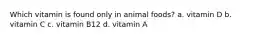 Which vitamin is found only in animal foods? a. vitamin D b. vitamin C c. vitamin B12 d. vitamin A