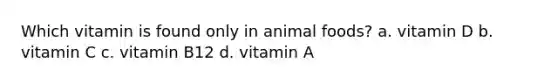 Which vitamin is found only in animal foods? a. vitamin D b. vitamin C c. vitamin B12 d. vitamin A