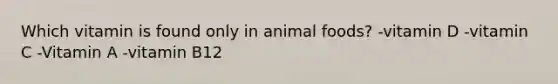 Which vitamin is found only in animal foods? -vitamin D -vitamin C -Vitamin A -vitamin B12