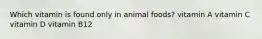 Which vitamin is found only in animal foods? vitamin A vitamin C vitamin D vitamin B12