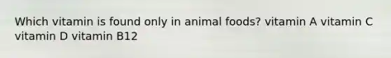 Which vitamin is found only in animal foods? vitamin A vitamin C vitamin D vitamin B12