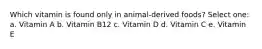 Which vitamin is found only in animal-derived foods? Select one: a. Vitamin A b. Vitamin B12 c. Vitamin D d. Vitamin C e. Vitamin E