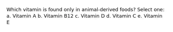 Which vitamin is found only in animal-derived foods? Select one: a. Vitamin A b. Vitamin B12 c. Vitamin D d. Vitamin C e. Vitamin E