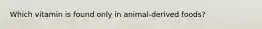 Which vitamin is found only in animal-derived foods?