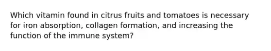 Which vitamin found in citrus fruits and tomatoes is necessary for iron absorption, collagen formation, and increasing the function of the immune system?