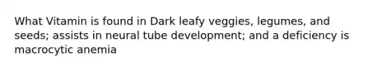 What Vitamin is found in Dark leafy veggies, legumes, and seeds; assists in neural tube development; and a deficiency is macrocytic anemia