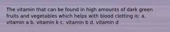 The vitamin that can be found in high amounts of dark green fruits and vegetables which helps with blood clotting is: a. vitamin a b. vitamin k c. vitamin b d. vitamin d