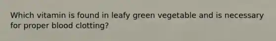 Which vitamin is found in leafy green vegetable and is necessary for proper blood clotting?