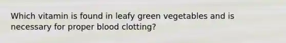 Which vitamin is found in leafy green vegetables and is necessary for proper blood clotting?​