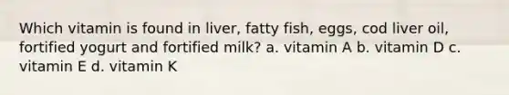 Which vitamin is found in liver, fatty fish, eggs, cod liver oil, fortified yogurt and fortified milk? a. vitamin A b. vitamin D c. vitamin E d. vitamin K