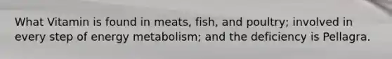 What Vitamin is found in meats, fish, and poultry; involved in every step of energy metabolism; and the deficiency is Pellagra.