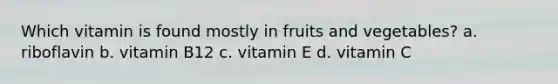 Which vitamin is found mostly in fruits and vegetables? a. riboflavin b. vitamin B12 c. vitamin E d. vitamin C