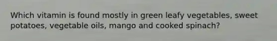 Which vitamin is found mostly in green leafy vegetables, sweet potatoes, vegetable oils, mango and cooked spinach?