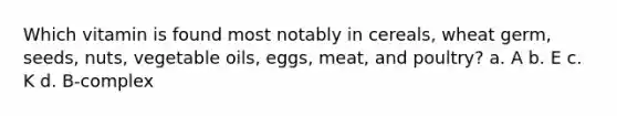 Which vitamin is found most notably in cereals, wheat germ, seeds, nuts, vegetable oils, eggs, meat, and poultry? a. A b. E c. K d. B-complex