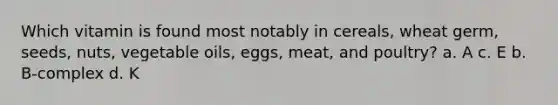 Which vitamin is found most notably in cereals, wheat germ, seeds, nuts, vegetable oils, eggs, meat, and poultry? a. A c. E b. B-complex d. K