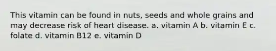 This vitamin can be found in nuts, seeds and whole grains and may decrease risk of heart disease. a. vitamin A b. vitamin E c. folate d. vitamin B12 e. vitamin D