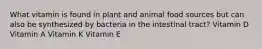 What vitamin is found in plant and animal food sources but can also be synthesized by bacteria in the intestinal tract? Vitamin D Vitamin A Vitamin K Vitamin E