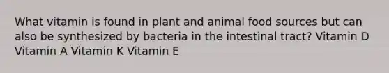 What vitamin is found in plant and animal food sources but can also be synthesized by bacteria in the intestinal tract? Vitamin D Vitamin A Vitamin K Vitamin E