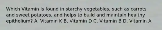 Which Vitamin is found in starchy vegetables, such as carrots and sweet potatoes, and helps to build and maintain healthy epithelium? A. Vitamin K B. Vitamin D C. Vitamin B D. Vitamin A