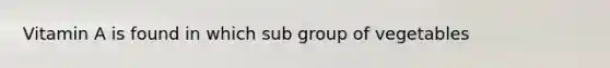 Vitamin A is found in which sub group of vegetables