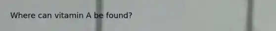 Where can vitamin A be found?