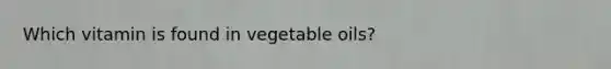 Which vitamin is found in vegetable oils?