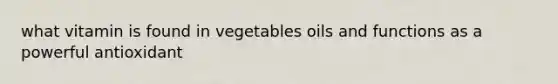 what vitamin is found in vegetables oils and functions as a powerful antioxidant