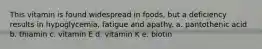 This vitamin is found widespread in foods, but a deficiency results in hypoglycemia, fatigue and apathy. a. pantothenic acid b. thiamin c. vitamin E d. vitamin K e. biotin
