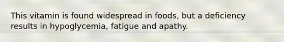 This vitamin is found widespread in foods, but a deficiency results in hypoglycemia, fatigue and apathy.