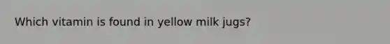 Which vitamin is found in yellow milk jugs?